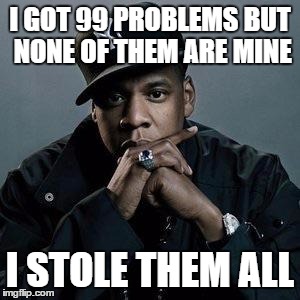99 Problems | I GOT 99 PROBLEMS BUT NONE OF THEM ARE MINE; I STOLE THEM ALL | image tagged in jay z,99 problems,hip hop,dank memes,beyonce,racist jokes | made w/ Imgflip meme maker