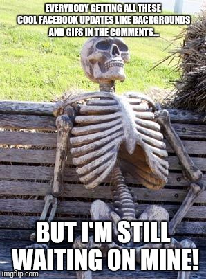 Waiting Skeleton Meme | EVERYBODY GETTING ALL THESE COOL FACEBOOK UPDATES LIKE BACKGROUNDS AND GIFS IN THE COMMENTS... BUT I'M STILL WAITING ON MINE! | image tagged in memes,waiting skeleton | made w/ Imgflip meme maker