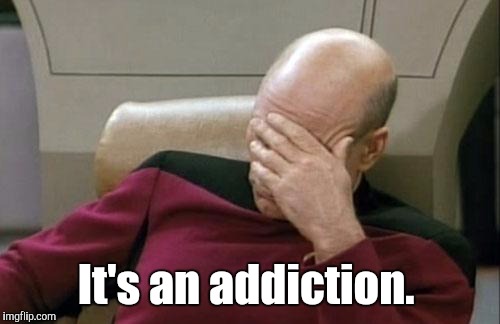 Captain Picard Facepalm Meme | It's an addiction. | image tagged in memes,captain picard facepalm | made w/ Imgflip meme maker