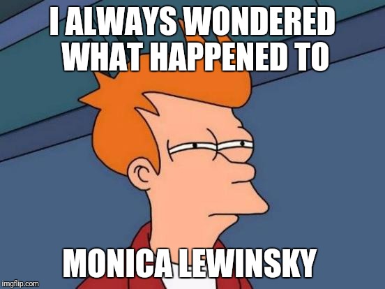 Futurama Fry Meme | I ALWAYS WONDERED WHAT HAPPENED TO MONICA LEWINSKY | image tagged in memes,futurama fry | made w/ Imgflip meme maker