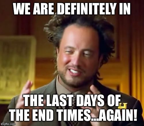 Ancient Aliens Meme | WE ARE DEFINITELY IN; THE LAST DAYS OF THE END TIMES...AGAIN! | image tagged in memes,ancient aliens | made w/ Imgflip meme maker