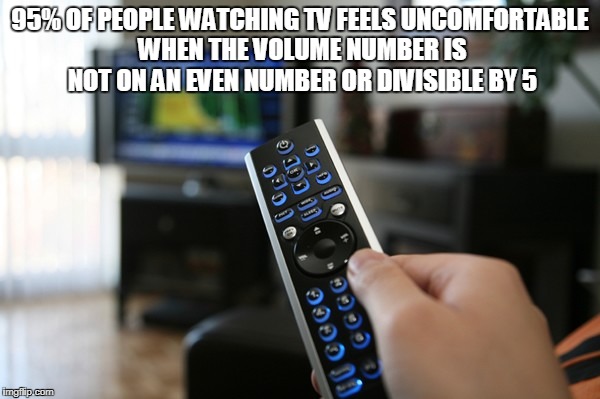95% of people watching tv feels uncomfortable when the volume number is not on an even number | 95% OF PEOPLE WATCHING TV FEELS UNCOMFORTABLE WHEN THE VOLUME NUMBER IS NOT ON AN EVEN NUMBER OR DIVISIBLE BY 5 | image tagged in watching tv,tv,interesting facts,more you know facts,strange facts | made w/ Imgflip meme maker