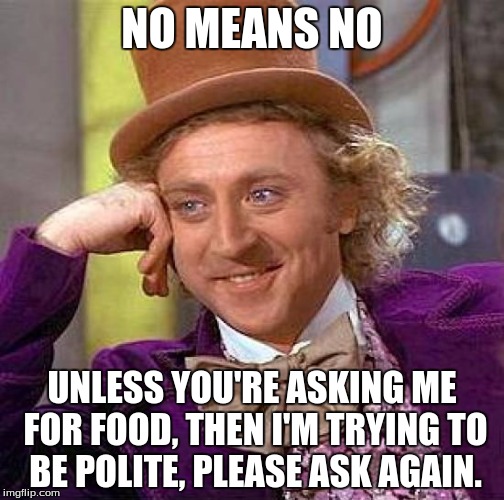 Found this on twitter. It's just too good NOT to share. | NO MEANS NO; UNLESS YOU'RE ASKING ME FOR FOOD, THEN I'M TRYING TO BE POLITE, PLEASE ASK AGAIN. | image tagged in memes,creepy condescending wonka,funny | made w/ Imgflip meme maker