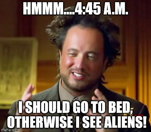 Ancient Aliens Meme | HMMM....4:45 A.M. I SHOULD GO TO BED, OTHERWISE I SEE ALIENS! | image tagged in memes,ancient aliens | made w/ Imgflip meme maker