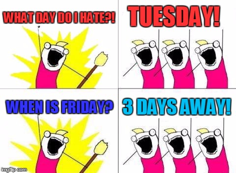 I Made this meme because i hate Tuesdays because it's Terrible | WHAT DAY DO I HATE?! TUESDAY! WHEN IS FRIDAY? 3 DAYS AWAY! | image tagged in memes,what do we want | made w/ Imgflip meme maker