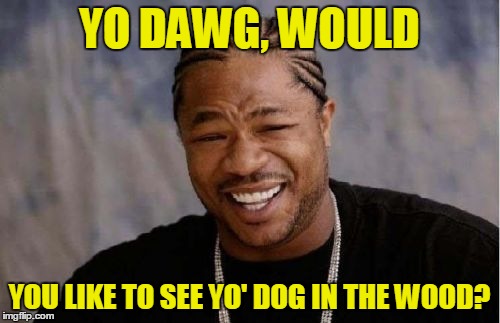 Yo Dawg Heard You Meme | YO DAWG, WOULD YOU LIKE TO SEE YO' DOG IN THE WOOD? | image tagged in memes,yo dawg heard you | made w/ Imgflip meme maker