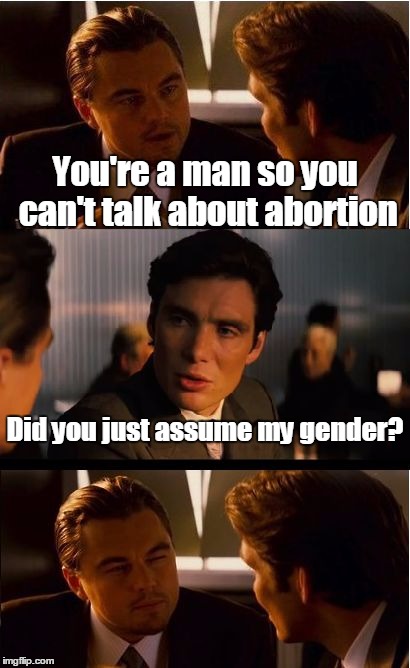 Inception | You're a man so you can't talk about abortion; Did you just assume my gender? | image tagged in memes,inception,abortion,did you just assume my gender | made w/ Imgflip meme maker