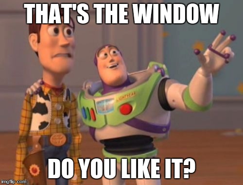 X, X Everywhere | THAT'S THE WINDOW; DO YOU LIKE IT? | image tagged in memes,x x everywhere | made w/ Imgflip meme maker