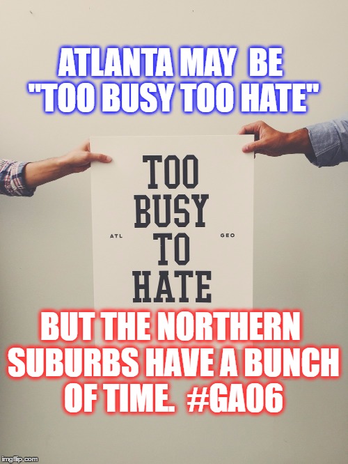 ATLANTA: FOUND TIME TO HATE | ATLANTA MAY  BE "TOO BUSY TOO HATE"; BUT THE NORTHERN SUBURBS HAVE A BUNCH OF TIME.  #GA06 | image tagged in karen handel,joe ossoff,ga06,donald trump,donald trump approves | made w/ Imgflip meme maker