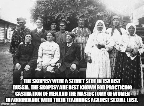 skoptsy | THE SKOPTSY WERE A SECRET SECT IN TSARIST RUSSIA. THE SKOPTSY ARE BEST KNOWN FOR PRACTICING CASTRATION OF MEN AND THE MASTECTOMY OF WOMEN IN ACCORDANCE WITH THEIR TEACHINGS AGAINST SEXUAL LUST. | image tagged in russia | made w/ Imgflip meme maker