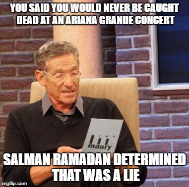 After party was a Blast | YOU SAID YOU WOULD NEVER BE CAUGHT DEAD AT AN ARIANA GRANDE CONCERT; SALMAN RAMADAN DETERMINED THAT WAS A LIE | image tagged in funny,edgy,butthurt,triggered,reeeee | made w/ Imgflip meme maker
