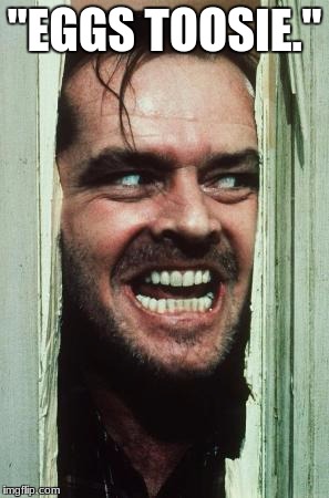 Here's Johnny | "EGGS TOOSIE." | image tagged in memes,heres johnny | made w/ Imgflip meme maker