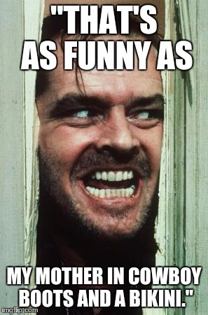 Here's Johnny | "THAT'S AS FUNNY AS; MY MOTHER IN COWBOY BOOTS AND A BIKINI." | image tagged in memes,heres johnny | made w/ Imgflip meme maker
