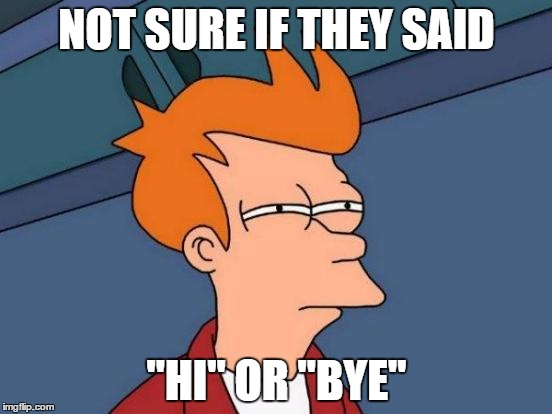 Futurama Fry | NOT SURE IF THEY SAID; "HI" OR "BYE" | image tagged in memes,futurama fry | made w/ Imgflip meme maker