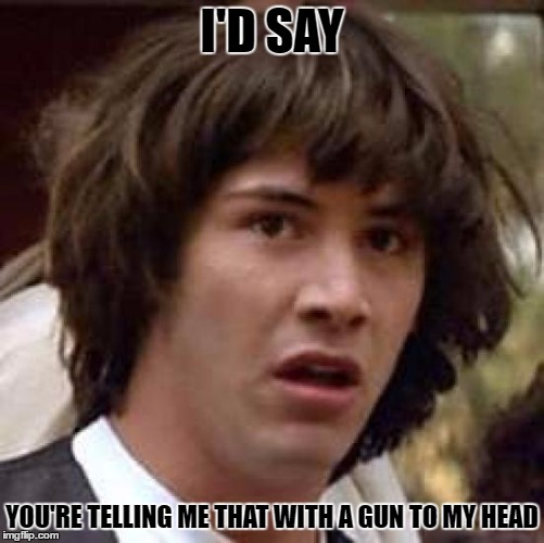 Conspiracy Keanu Meme | I'D SAY YOU'RE TELLING ME THAT WITH A GUN TO MY HEAD | image tagged in memes,conspiracy keanu | made w/ Imgflip meme maker