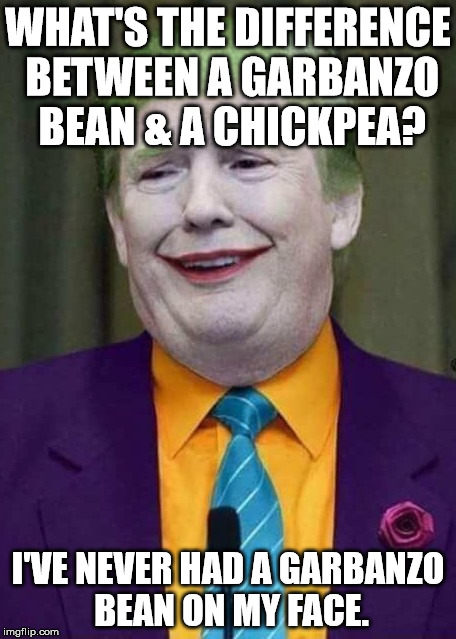 Trump Joker  | WHAT'S THE DIFFERENCE BETWEEN A GARBANZO BEAN & A CHICKPEA? I'VE NEVER HAD A GARBANZO BEAN ON MY FACE. | image tagged in trump joker | made w/ Imgflip meme maker