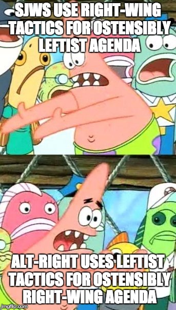 Put It Somewhere Else Patrick | SJWS USE RIGHT-WING TACTICS FOR OSTENSIBLY LEFTIST AGENDA; ALT-RIGHT USES LEFTIST TACTICS FOR OSTENSIBLY RIGHT-WING AGENDA | image tagged in memes,put it somewhere else patrick | made w/ Imgflip meme maker