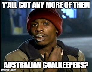 Y'all Got Any More Of That Meme | Y'ALL GOT ANY MORE OF THEM; AUSTRALIAN GOALKEEPERS? | image tagged in memes,yall got any more of | made w/ Imgflip meme maker