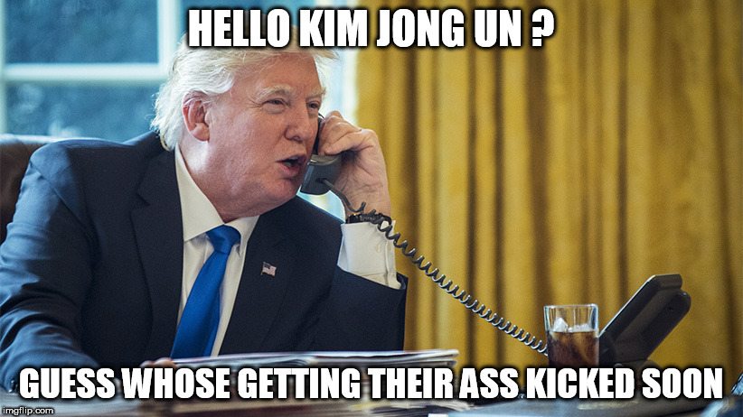 Trump Call | HELLO KIM JONG UN ? GUESS WHOSE GETTING THEIR ASS KICKED SOON | image tagged in donald trump,kim jong un | made w/ Imgflip meme maker