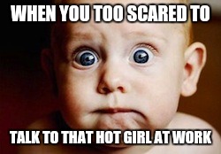Worried baby | WHEN YOU TOO SCARED TO; TALK TO THAT HOT GIRL AT WORK | image tagged in worried baby | made w/ Imgflip meme maker
