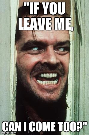 Here's Johnny | "IF YOU LEAVE ME, CAN I COME TOO?" | image tagged in memes,heres johnny | made w/ Imgflip meme maker