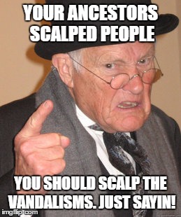 Back In My Day Meme | YOUR ANCESTORS SCALPED PEOPLE; YOU SHOULD SCALP THE VANDALISMS. JUST SAYIN! | image tagged in memes,back in my day | made w/ Imgflip meme maker