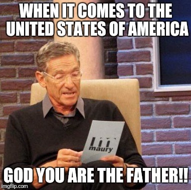 Maury Lie Detector Meme | WHEN IT COMES TO THE UNITED STATES OF AMERICA; GOD YOU ARE THE FATHER!! | image tagged in memes,maury lie detector | made w/ Imgflip meme maker
