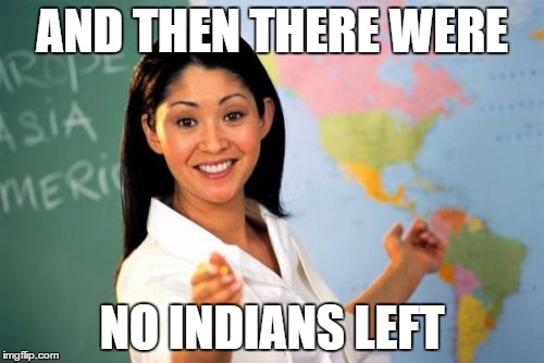 Unhelpful High School Teacher Meme | AND THEN THERE WERE; NO INDIANS LEFT | image tagged in memes,unhelpful high school teacher | made w/ Imgflip meme maker