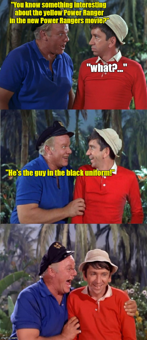 I didn't know that, Gilligan... | "You know something interesting about the yellow Power Ranger in the new Power Rangers movie?"; "what?..."; "He's the guy in the black uniform!" | image tagged in gilligan bad pun,memes,power rangers,asians | made w/ Imgflip meme maker