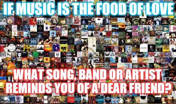 music mosaic | IF MUSIC IS THE FOOD OF LOVE; WHAT SONG, BAND OR ARTIST REMINDS YOU OF A DEAR FRIEND? | image tagged in musicians | made w/ Imgflip meme maker