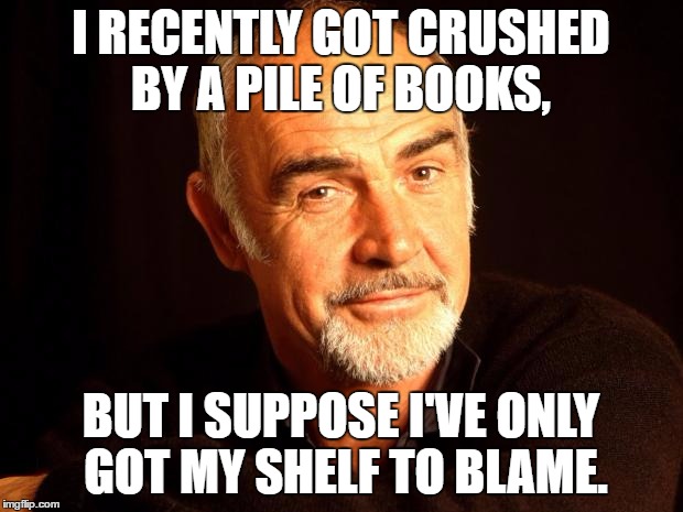 Sean Connery Of Coursh | I RECENTLY GOT CRUSHED BY A PILE OF BOOKS, BUT I SUPPOSE I'VE ONLY GOT MY SHELF TO BLAME. | image tagged in sean connery of coursh | made w/ Imgflip meme maker