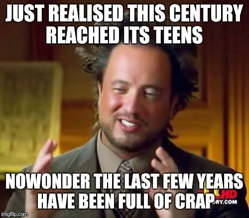 Ancient Aliens | JUST REALISED THIS CENTURY REACHED ITS TEENS; NOWONDER THE LAST FEW YEARS HAVE BEEN FULL OF CRAP | image tagged in memes,ancient aliens | made w/ Imgflip meme maker