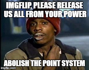 IMGFLIP, PLEASE RELEASE US ALL FROM YOUR POWER ABOLISH THE POINT SYSTEM | made w/ Imgflip meme maker