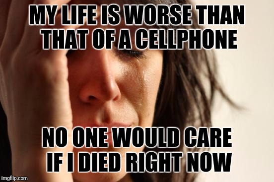 First World Problems Meme | MY LIFE IS WORSE THAN THAT OF A CELLPHONE; NO ONE WOULD CARE IF I DIED RIGHT NOW | image tagged in memes,first world problems | made w/ Imgflip meme maker