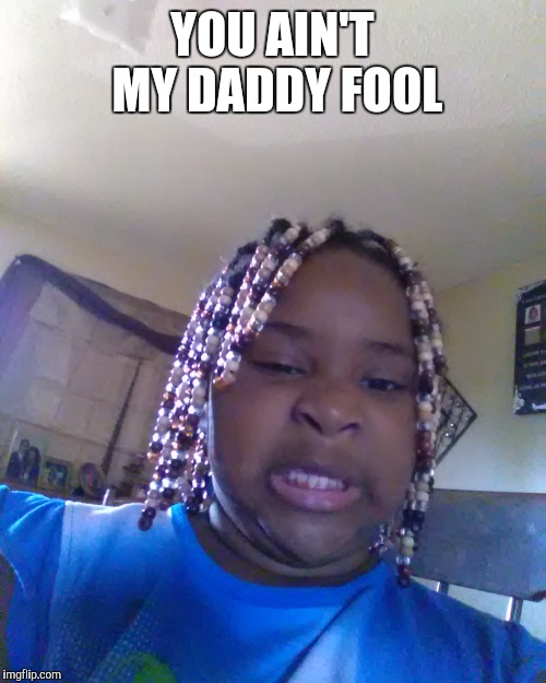 YOU AIN'T MY DADDY FOOL | image tagged in you ain't my daddy is you | made w/ Imgflip meme maker