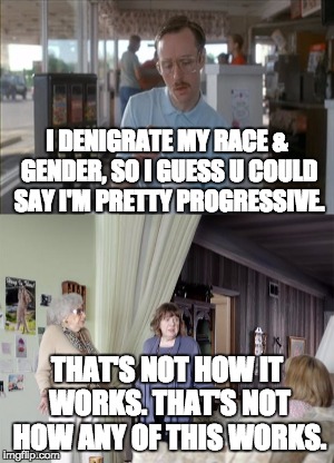 I DENIGRATE MY RACE & GENDER, SO I GUESS U COULD SAY I'M PRETTY PROGRESSIVE. THAT'S NOT HOW IT WORKS. THAT'S NOT HOW ANY OF THIS WORKS. | image tagged in meme | made w/ Imgflip meme maker