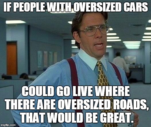 fed up with moving over for you | IF PEOPLE WITH OVERSIZED CARS; COULD GO LIVE WHERE THERE ARE OVERSIZED ROADS, THAT WOULD BE GREAT. | image tagged in memes,that would be great,car | made w/ Imgflip meme maker