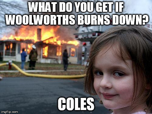 Disaster Girl Meme | WHAT DO YOU GET IF WOOLWORTHS BURNS DOWN? COLES | image tagged in memes,disaster girl | made w/ Imgflip meme maker