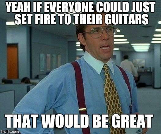 That Would Be Great Meme | YEAH IF EVERYONE COULD JUST SET FIRE TO THEIR GUITARS THAT WOULD BE GREAT | image tagged in memes,that would be great | made w/ Imgflip meme maker