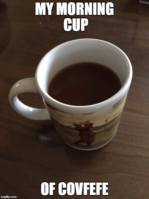 MY MORNING CUP; OF COVFEFE | image tagged in covfefe | made w/ Imgflip meme maker