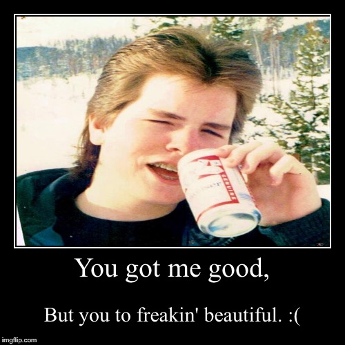 Girl got me fuckin' good. | image tagged in funny,demotivationals | made w/ Imgflip demotivational maker