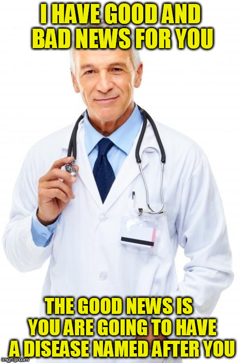 Doctor | I HAVE GOOD AND BAD NEWS FOR YOU; THE GOOD NEWS IS  YOU ARE GOING TO HAVE A DISEASE NAMED AFTER YOU | image tagged in doctor | made w/ Imgflip meme maker