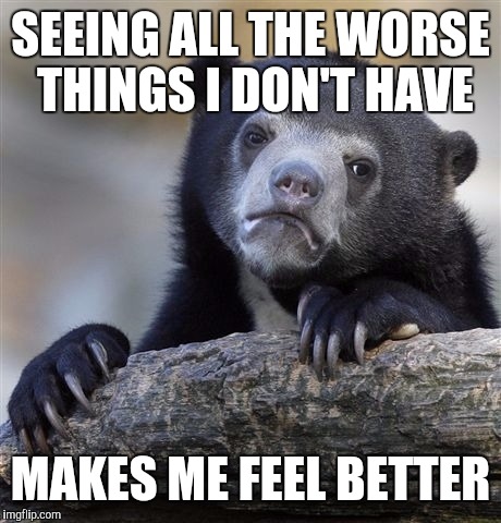 Confession Bear Meme | SEEING ALL THE WORSE THINGS I DON'T HAVE MAKES ME FEEL BETTER | image tagged in memes,confession bear | made w/ Imgflip meme maker