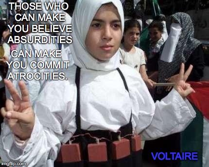 muslim girl | THOSE WHO CAN MAKE YOU BELIEVE ABSURDITIES; CAN MAKE YOU COMMIT ATROCITIES. VOLTAIRE | image tagged in muslim girl | made w/ Imgflip meme maker