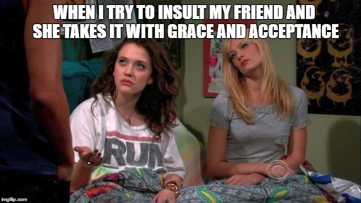 WHEN I TRY TO INSULT MY FRIEND AND SHE TAKES IT WITH GRACE AND ACCEPTANCE | image tagged in por | made w/ Imgflip meme maker