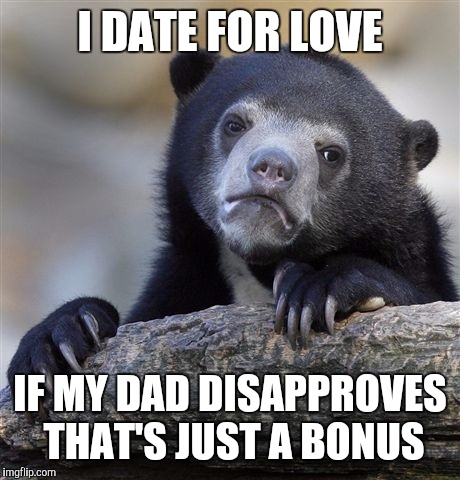 Confession Bear Meme | I DATE FOR LOVE IF MY DAD DISAPPROVES THAT'S JUST A BONUS | image tagged in memes,confession bear | made w/ Imgflip meme maker