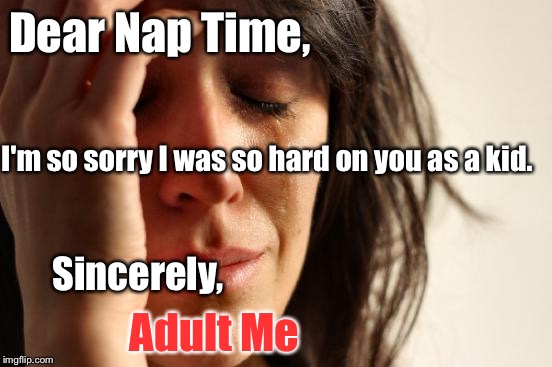 First World Problems Meme | Dear Nap Time, I'm so sorry I was so hard on you as a kid. Sincerely, Adult Me | image tagged in memes,first world problems | made w/ Imgflip meme maker