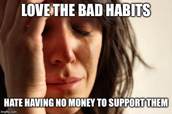 First World Problems Meme | LOVE THE BAD HABITS; HATE HAVING NO MONEY TO SUPPORT THEM | image tagged in memes,first world problems | made w/ Imgflip meme maker
