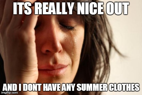 First World Problems Meme | ITS REALLY NICE OUT AND I DONT HAVE ANY SUMMER CLOTHES | image tagged in memes,first world problems | made w/ Imgflip meme maker