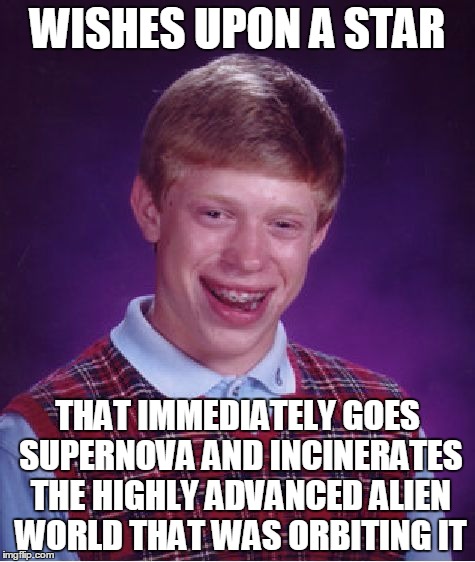 Bad Luck Greetings From Earth | WISHES UPON A STAR; THAT IMMEDIATELY GOES SUPERNOVA AND INCINERATES THE HIGHLY ADVANCED ALIEN WORLD THAT WAS ORBITING IT | image tagged in memes,bad luck brian | made w/ Imgflip meme maker
